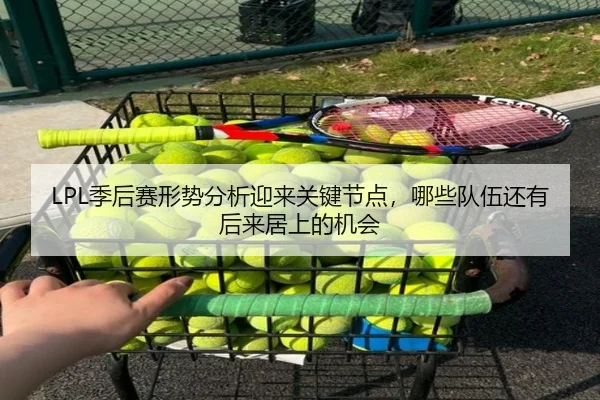 LPL季后赛形势分析迎来关键节点，哪些队伍还有后来居上的机会